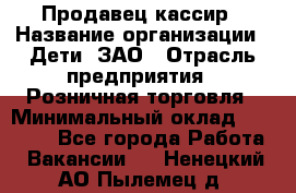 Продавец-кассир › Название организации ­ Дети, ЗАО › Отрасль предприятия ­ Розничная торговля › Минимальный оклад ­ 27 000 - Все города Работа » Вакансии   . Ненецкий АО,Пылемец д.